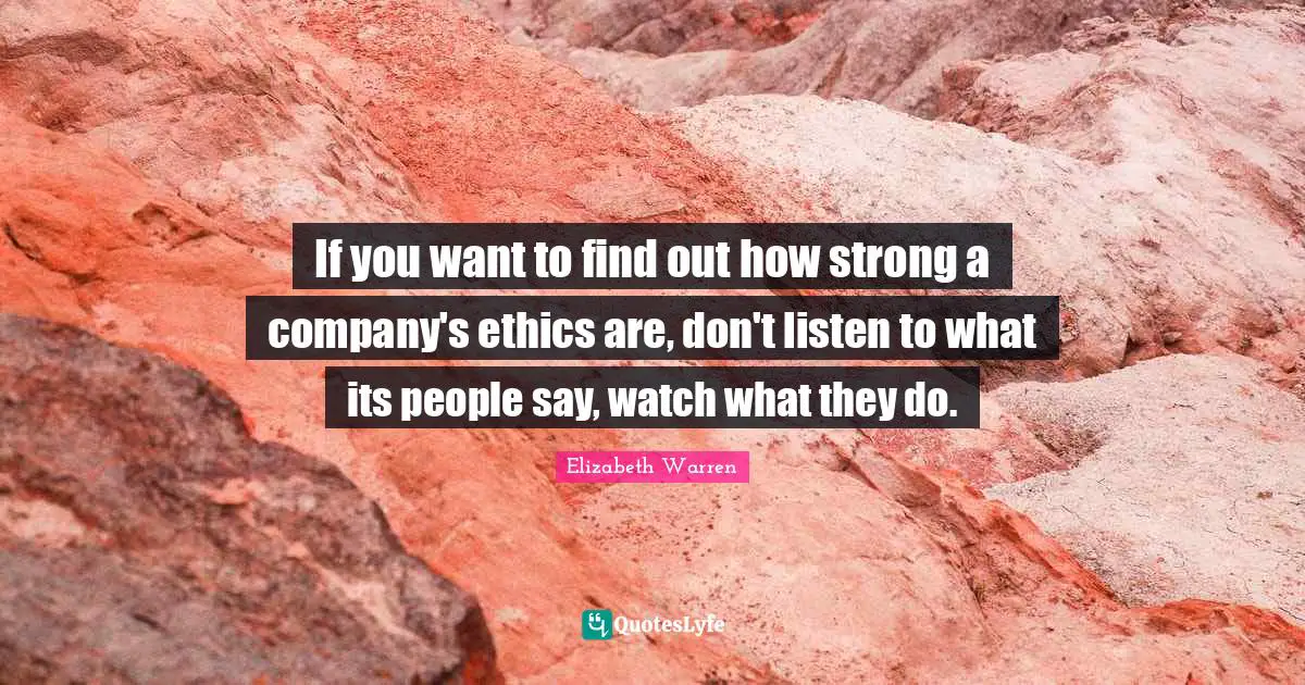 Elizabeth Warren Quotes: "If you want to find out how strong a company's ethics are, don't listen to what its people say, watch what they do."