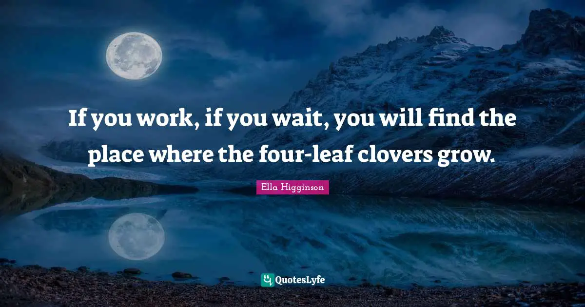 If you work, if you wait, you will find the place where the four-leaf clovers grow.