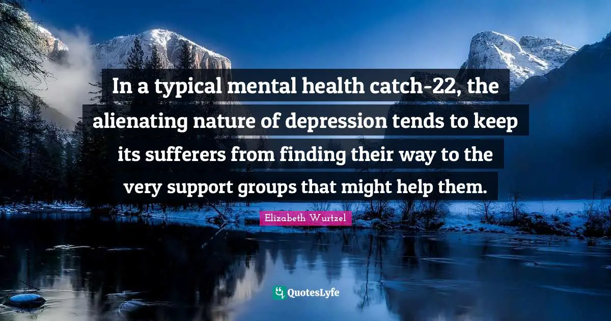 Elizabeth Wurtzel Quotes: "In a typical mental health catch-22, the alienating nature of depression tends to keep its sufferers from finding their way to the very support groups that might help them."