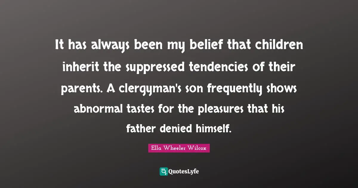 It has always been my belief that children inherit the suppressed tendencies of their parents. A clergyman's son frequently shows abnormal tastes for the pleasures that his father denied himself.