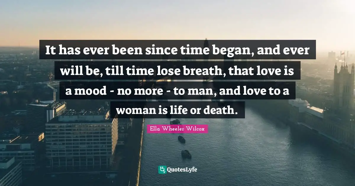 Life Or Death Quotes: "It has ever been since time began, and ever will be, till time lose breath, that love is a mood - no more - to man, and love to a woman is life or death."