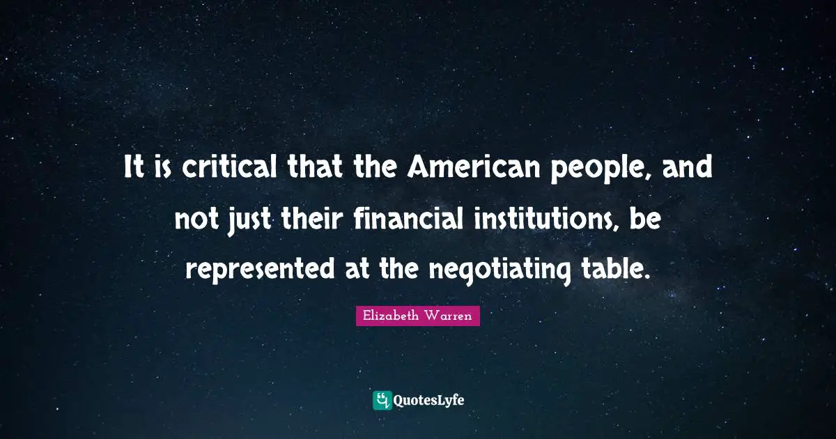 Elizabeth Warren Quotes: "It is critical that the American people, and not just their financial institutions, be represented at the negotiating table."