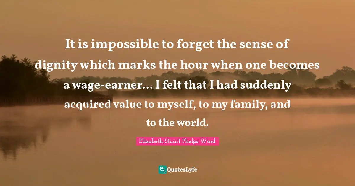 It is impossible to forget the sense of dignity which marks the hour when one becomes a wage-earner... I felt that I had suddenly acquired value to myself, to my family, and to the world.