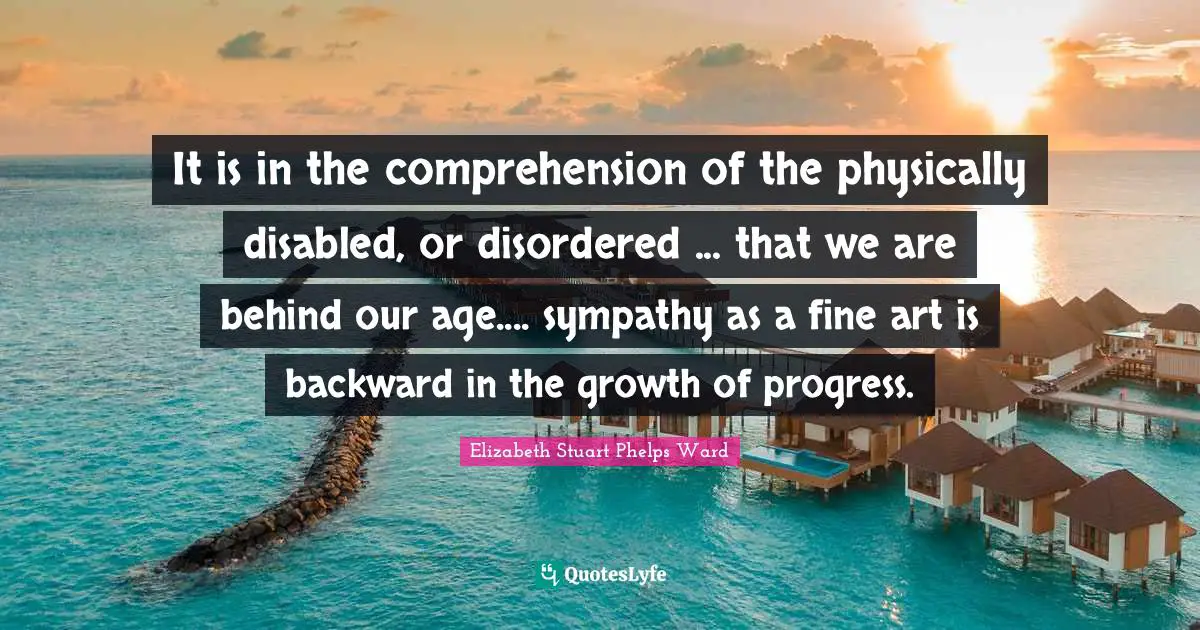 It is in the comprehension of the physically disabled, or disordered ... that we are behind our age.... sympathy as a fine art is backward in the growth of progress.