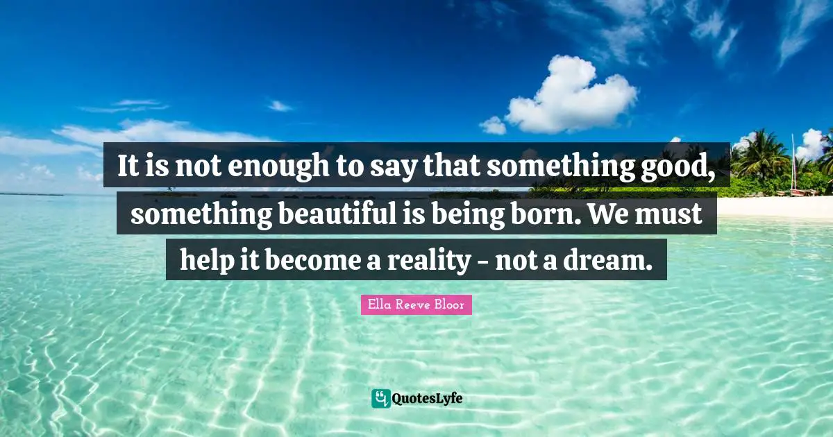 It is not enough to say that something good, something beautiful is being born. We must help it become a reality - not a dream.