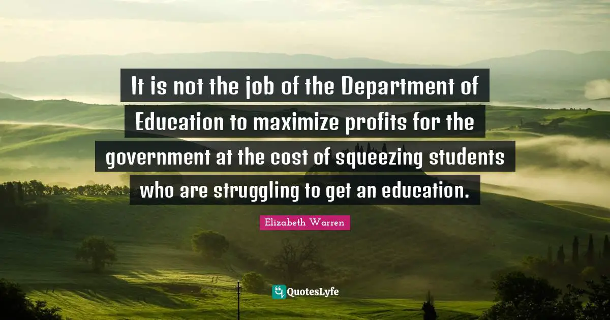 Elizabeth Warren Quotes: "It is not the job of the Department of Education to maximize profits for the government at the cost of squeezing students who are struggling to get an education."