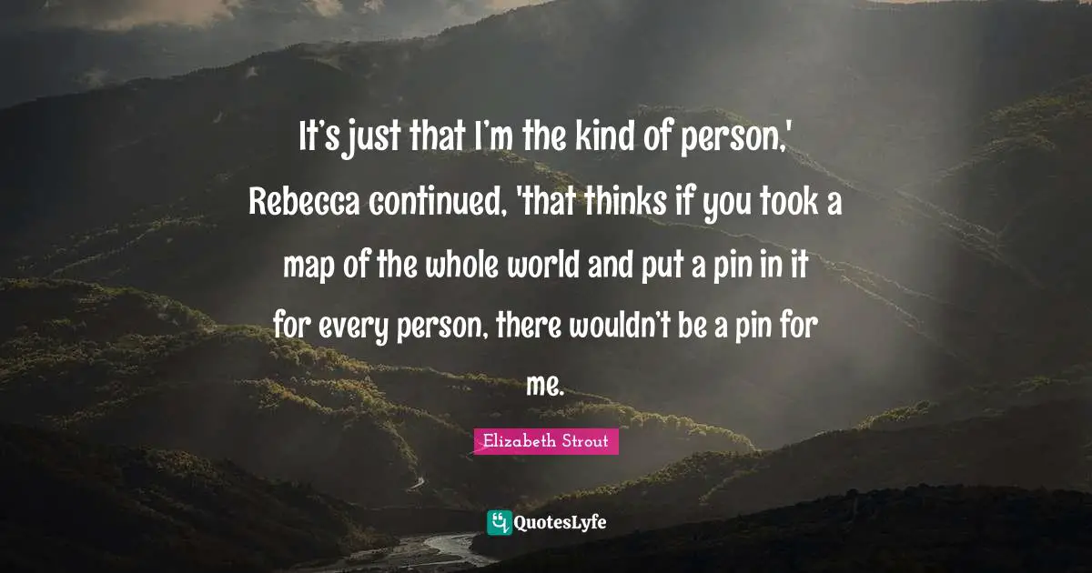 It’s just that I’m the kind of person,' Rebecca continued, 'that thinks if you took a map of the whole world and put a pin in it for every person, there wouldn’t be a pin for me.