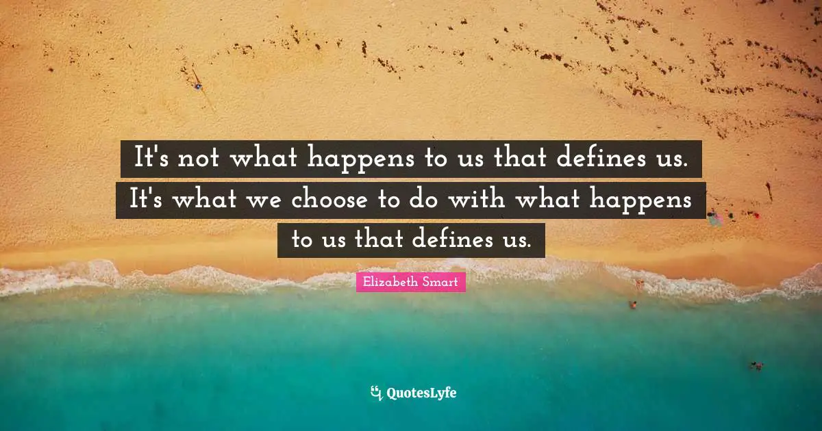 It's not what happens to us that defines us. It's what we choose to do with what happens to us that defines us.