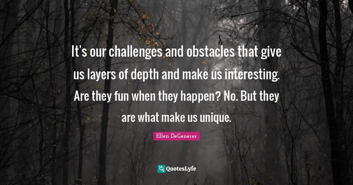 Layers Quotes: "It's our challenges and obstacles that give us layers of depth and make us interesting. Are they fun when they happen? No. But they are what make us unique."