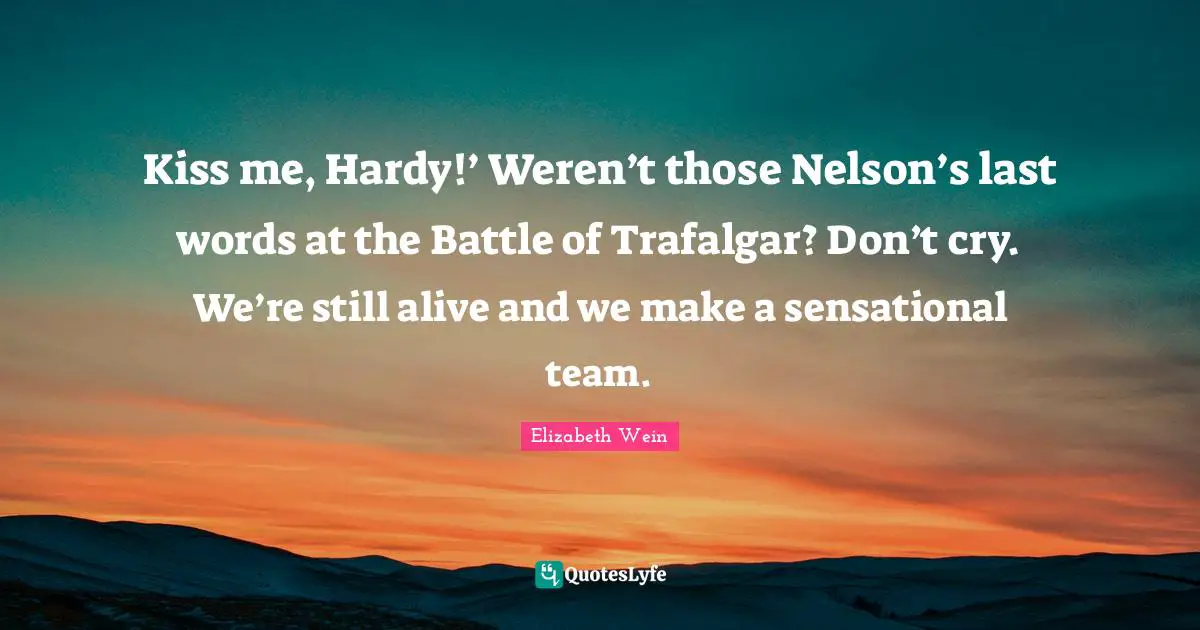 Kiss me, Hardy!’ Weren’t those Nelson’s last words at the Battle of Trafalgar? Don’t cry. We’re still alive and we make a sensational team.