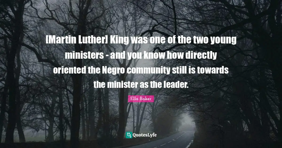 Ella Baker Quotes: "[Martin Luther] King was one of the two young ministers - and you know how directly oriented the Negro community still is towards the minister as the leader."