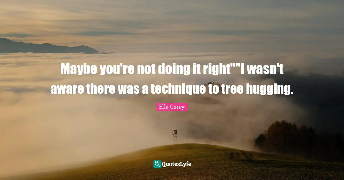 Maybe you're not doing it right""I wasn't aware there was a technique to tree hugging.