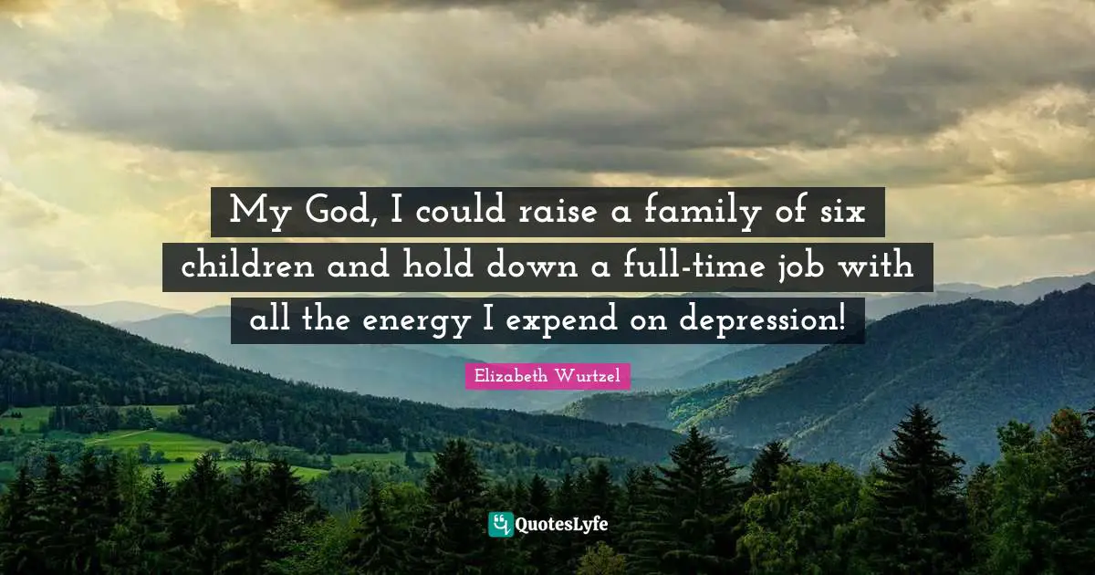 Elizabeth Wurtzel Quotes: "My God, I could raise a family of six children and hold down a full-time job with all the energy I expend on depression!"