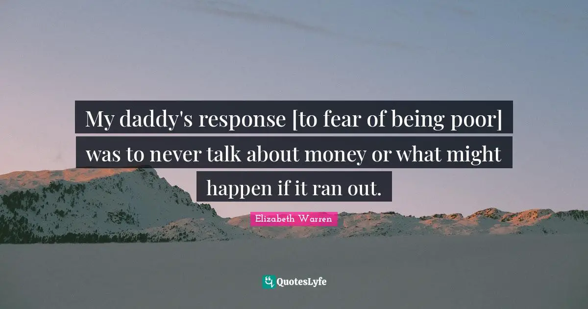 Elizabeth Warren Quotes: "My daddy's response [to fear of being poor] was to never talk about money or what might happen if it ran out."