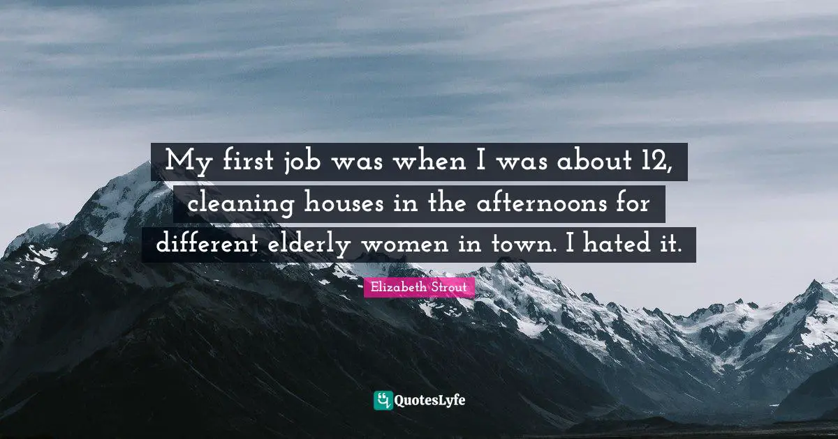 My first job was when I was about 12, cleaning houses in the afternoons for different elderly women in town. I hated it.