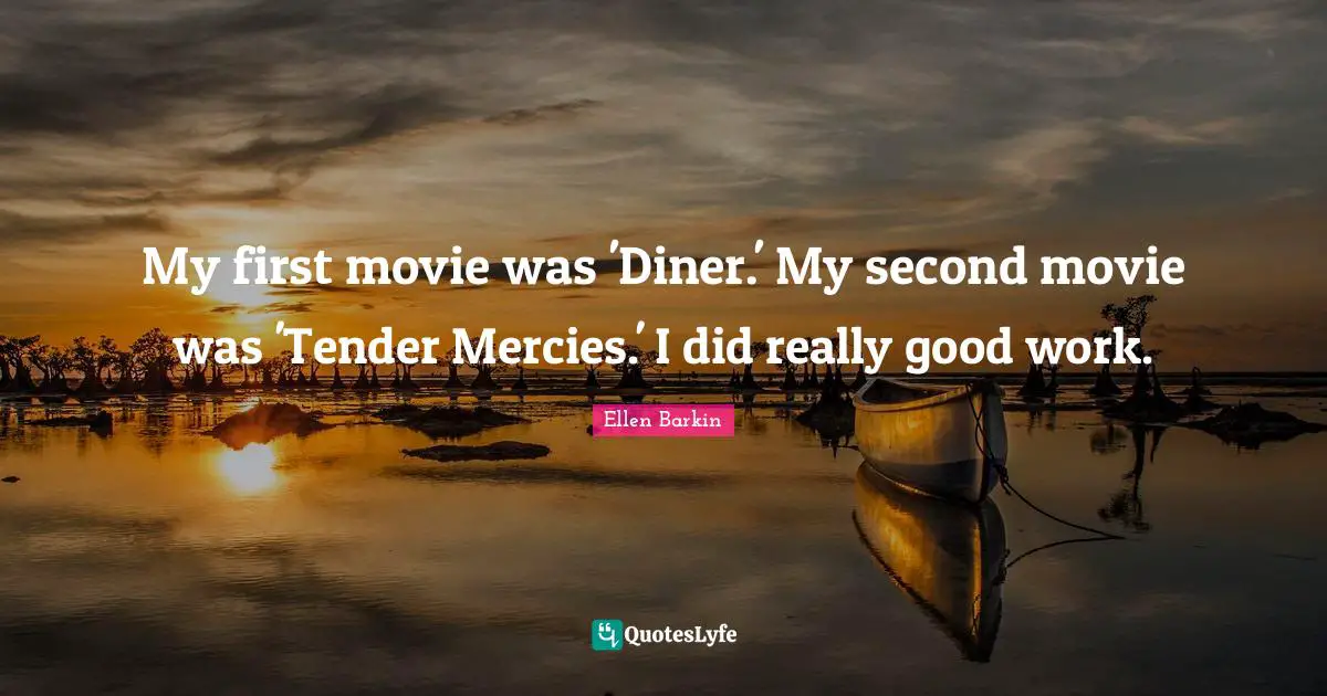 Ellen Barkin Quotes: "My first movie was 'Diner.' My second movie was 'Tender Mercies.' I did really good work."
