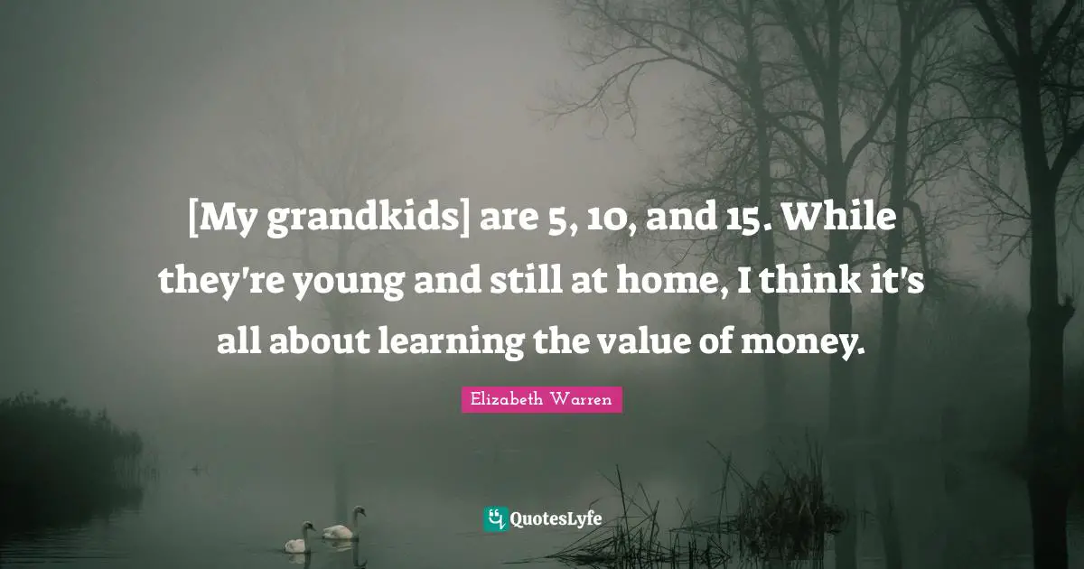 Elizabeth Warren Quotes: "[My grandkids] are 5, 10, and 15. While they're young and still at home, I think it's all about learning the value of money."