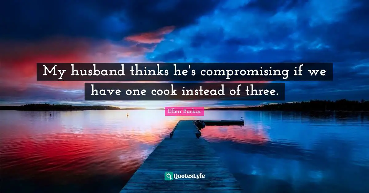 Ellen Barkin Quotes: "My husband thinks he's compromising if we have one cook instead of three."