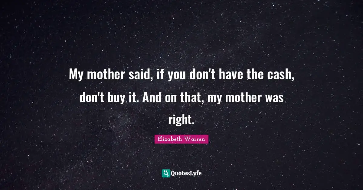 Elizabeth Warren Quotes: "My mother said, if you don't have the cash, don't buy it. And on that, my mother was right."