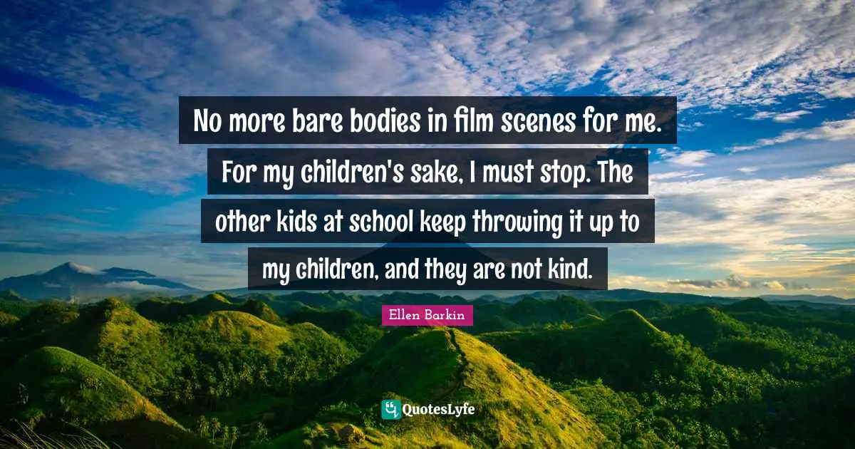 Ellen Barkin Quotes: "No more bare bodies in film scenes for me. For my children's sake, I must stop. The other kids at school keep throwing it up to my children, and they are not kind."
