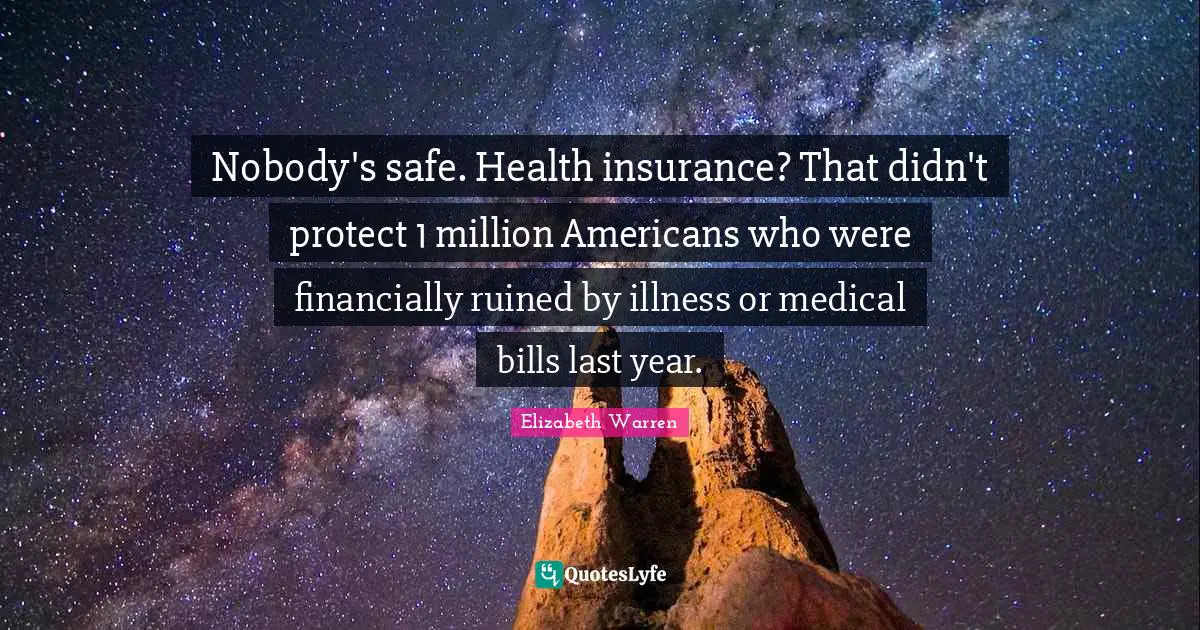 Elizabeth Warren Quotes: "Nobody's safe. Health insurance? That didn't protect 1 million Americans who were financially ruined by illness or medical bills last year."