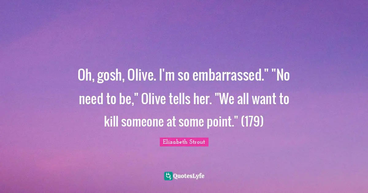Olives Quotes: "Oh, gosh, Olive. I'm so embarrassed." "No need to be," Olive tells her. "We all want to kill someone at some point." (179)"