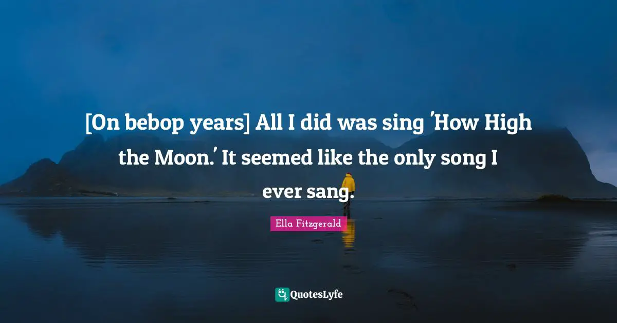 [On bebop years] All I did was sing 'How High the Moon.' It seemed like the only song I ever sang.