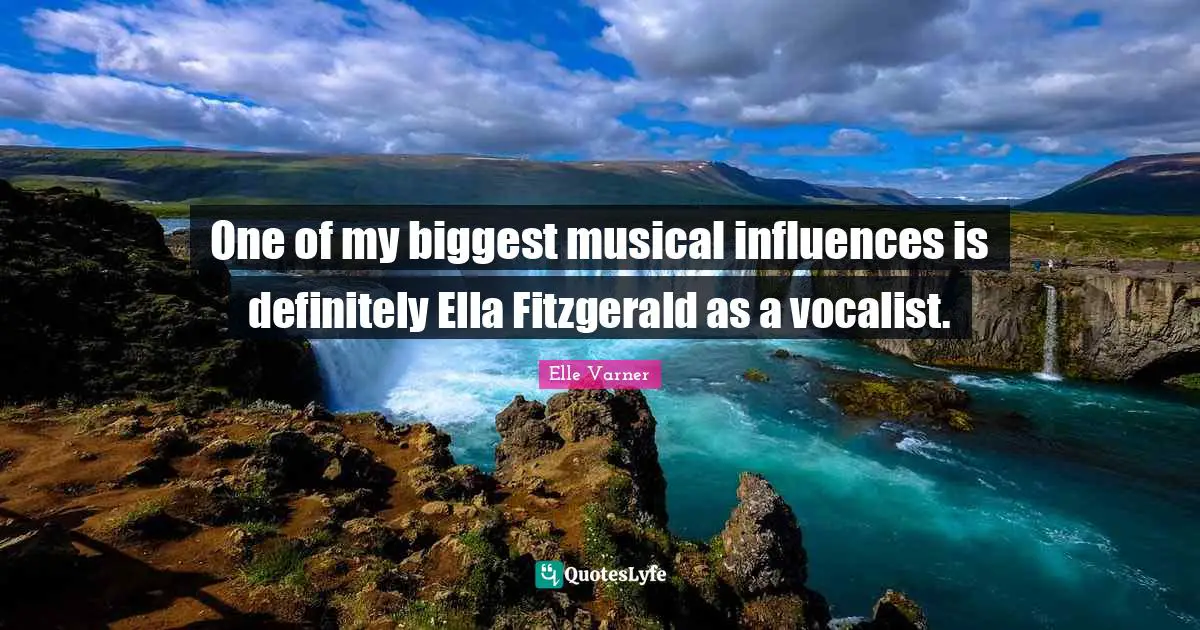 One of my biggest musical influences is definitely Ella Fitzgerald as a vocalist.