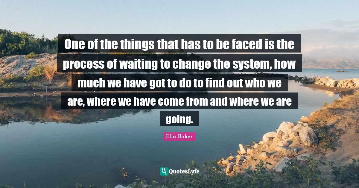 One of the things that has to be faced is the process of waiting to change the system, how much we have got to do to find out who we are, where we have come from and where we are going.