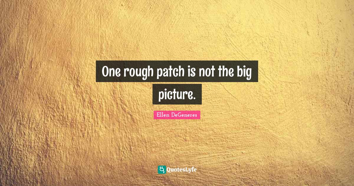 One rough patch is not the big picture.... Quote by Ellen DeGeneres QuotesLyfe