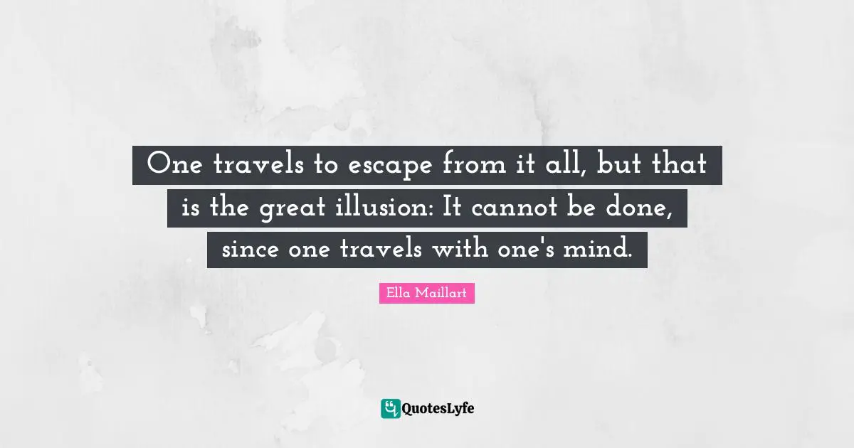 Ella Maillart Quotes: "One travels to escape from it all, but that is the great illusion: It cannot be done, since one travels with one's mind."