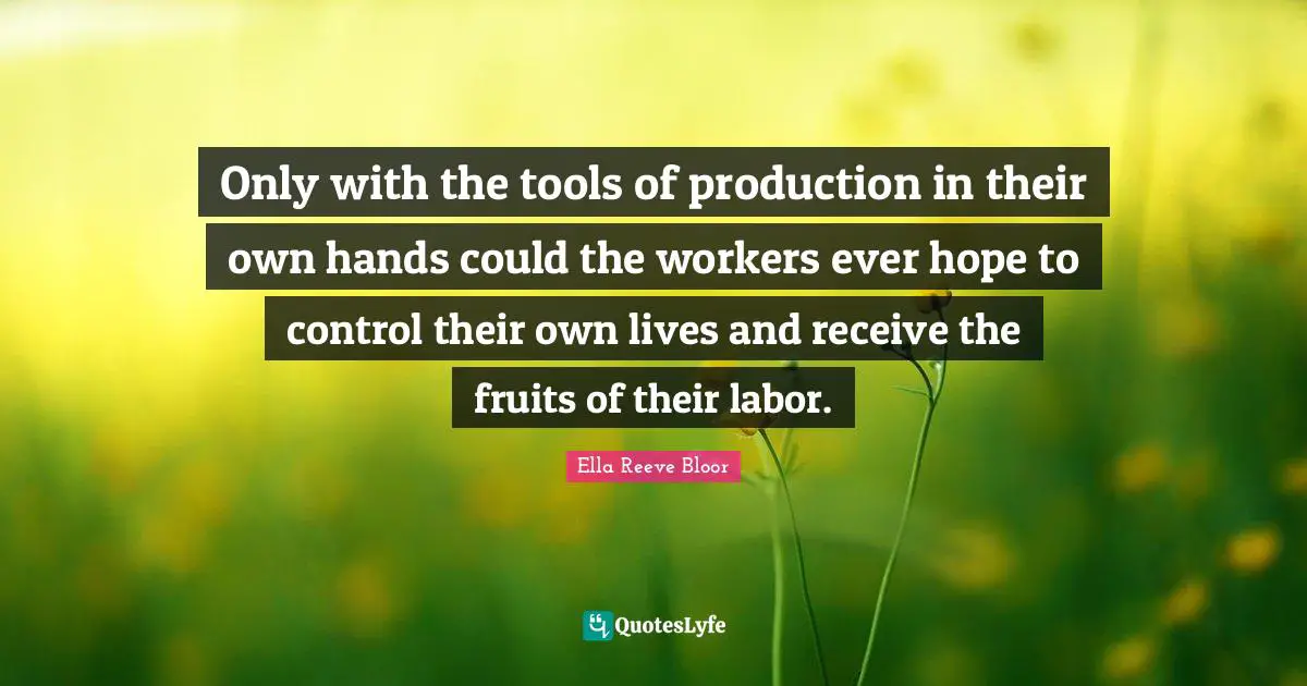 Only with the tools of production in their own hands could the workers ever hope to control their own lives and receive the fruits of their labor.