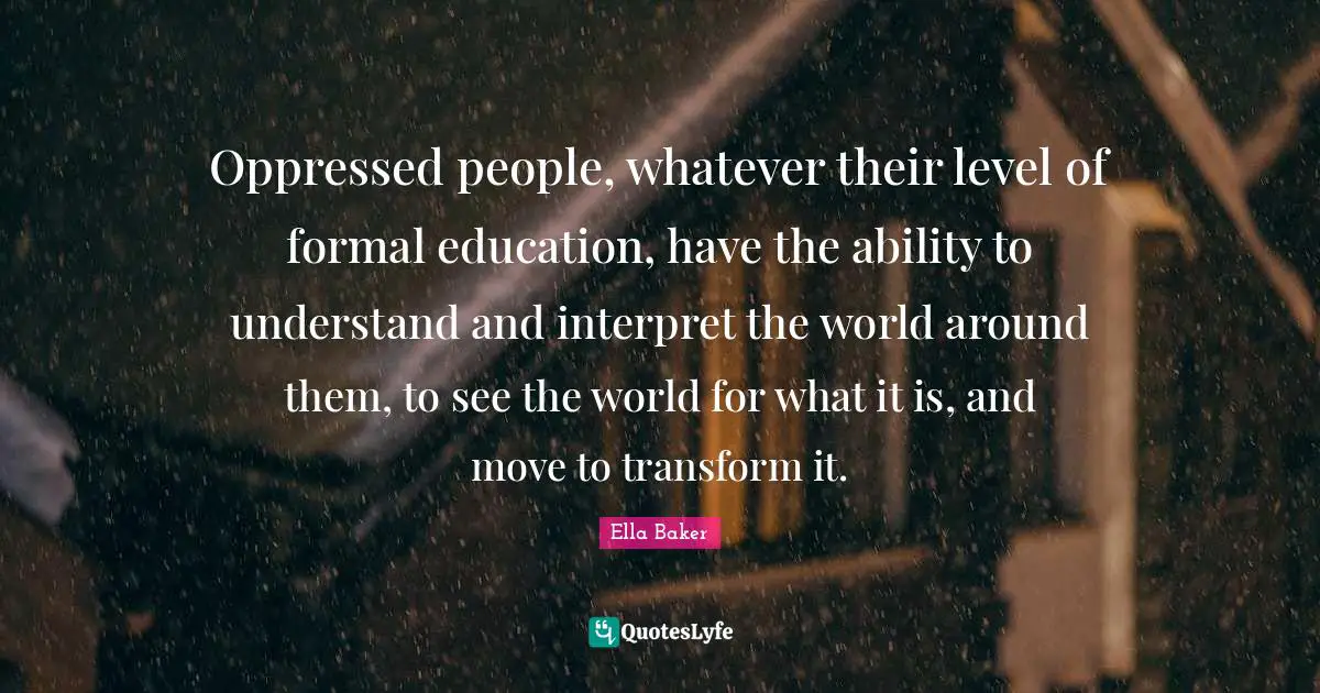 Education Quotes: "Oppressed people, whatever their level of formal education, have the ability to understand and interpret the world around them, to see the world for what it is, and move to transform it."