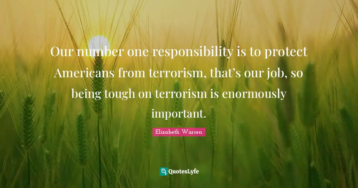 Elizabeth Warren Quotes: "Our number one responsibility is to protect Americans from terrorism, that’s our job, so being tough on terrorism is enormously important."