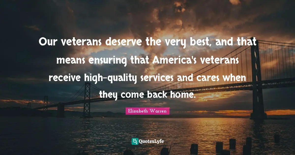 Elizabeth Warren Quotes: "Our veterans deserve the very best, and that means ensuring that America's veterans receive high-quality services and cares when they come back home."
