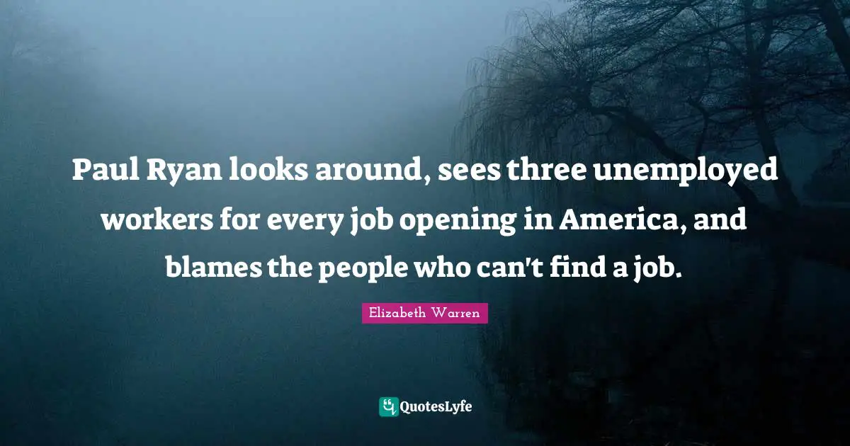 Elizabeth Warren Quotes: "Paul Ryan looks around, sees three unemployed workers for every job opening in America, and blames the people who can't find a job."