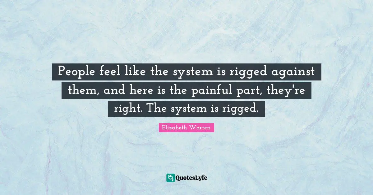Elizabeth Warren Quotes: "People feel like the system is rigged against them, and here is the painful part, they're right. The system is rigged."
