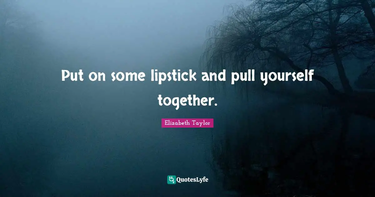 Put on some lipstick and pull yourself together.