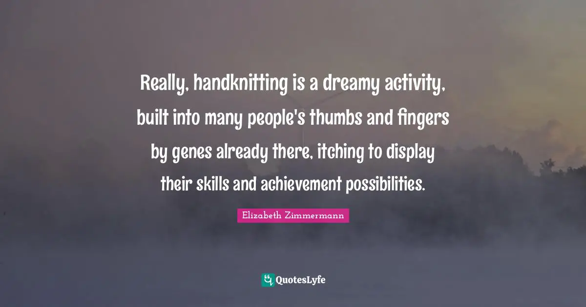 Really, handknitting is a dreamy activity, built into many people's thumbs and fingers by genes already there, itching to display their skills and achievement possibilities.