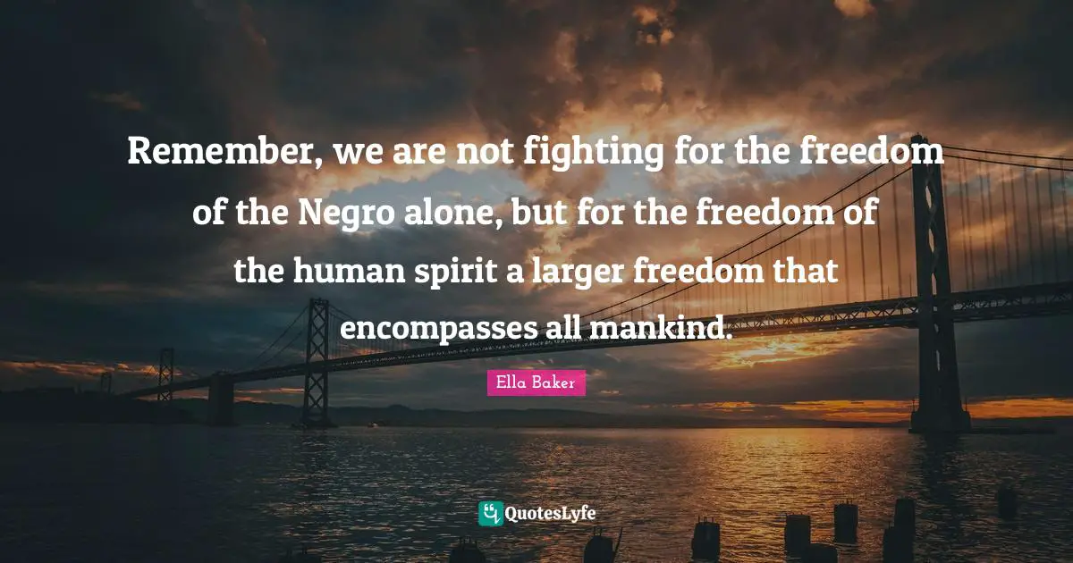 Fighting Quotes: "Remember, we are not fighting for the freedom of the Negro alone, but for the freedom of the human spirit a larger freedom that encompasses all mankind."