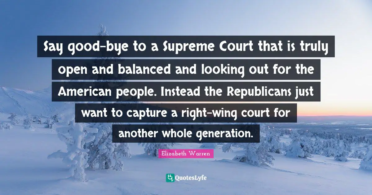Elizabeth Warren Quotes: "Say good-bye to a Supreme Court that is truly open and balanced and looking out for the American people. Instead the Republicans just want to capture a right-wing court for another whole generation."