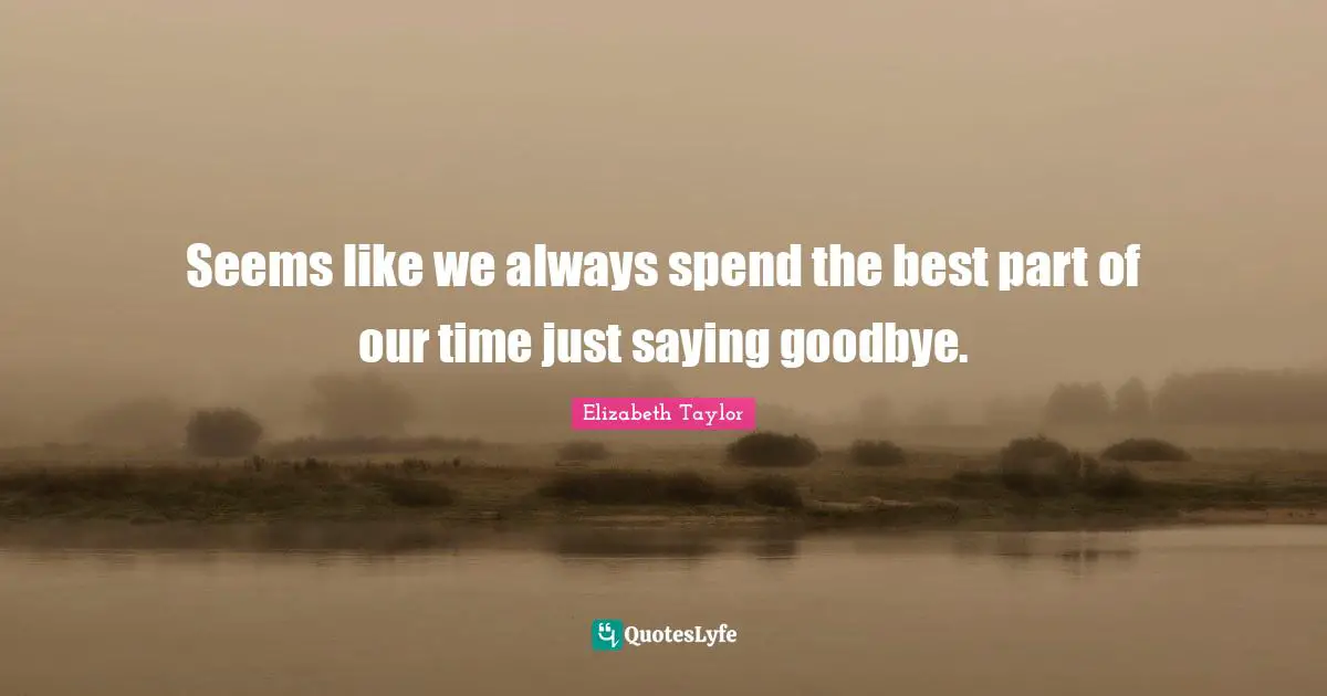 Seems like we always spend the best part of our time just saying goodbye.