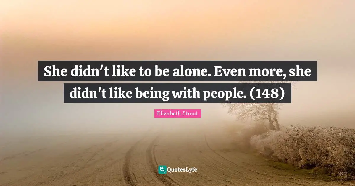 She didn't like to be alone. Even more, she didn't like being with people. (148)