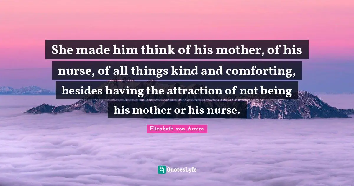 She made him think of his mother, of his nurse, of all things kind and comforting, besides having the attraction of not being his mother or his nurse.