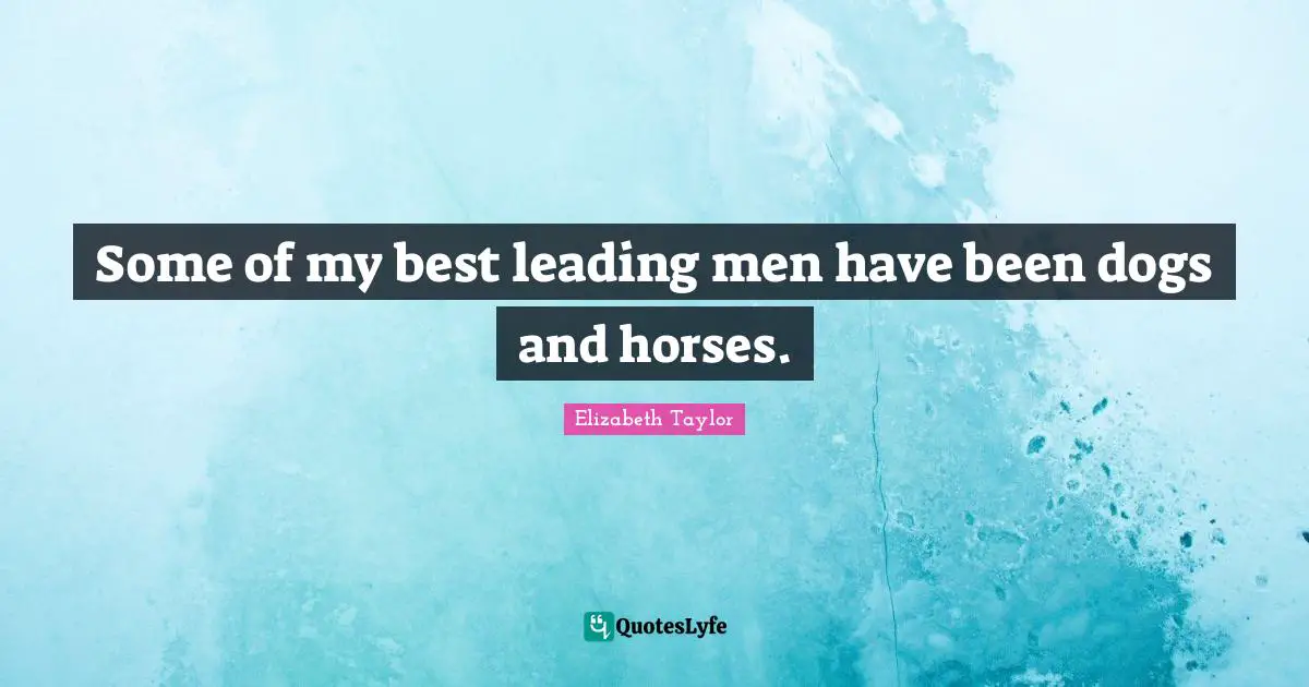 Some of my best leading men have been dogs and horses.