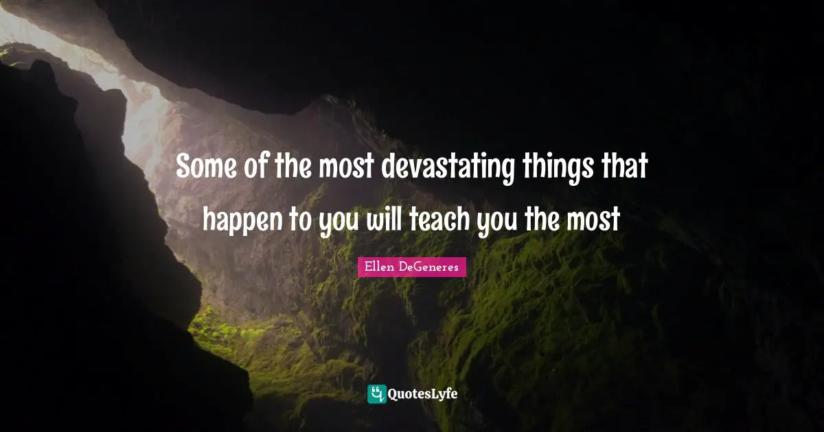 Some of the most devastating things that happen to you will teach you the most
