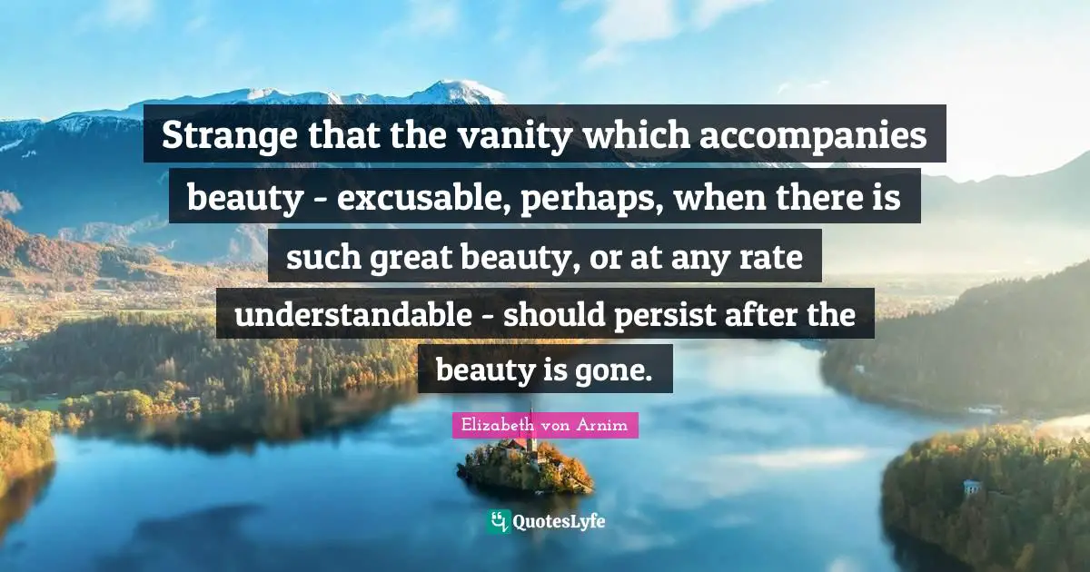 Strange that the vanity which accompanies beauty - excusable, perhaps, when there is such great beauty, or at any rate understandable - should persist after the beauty is gone.