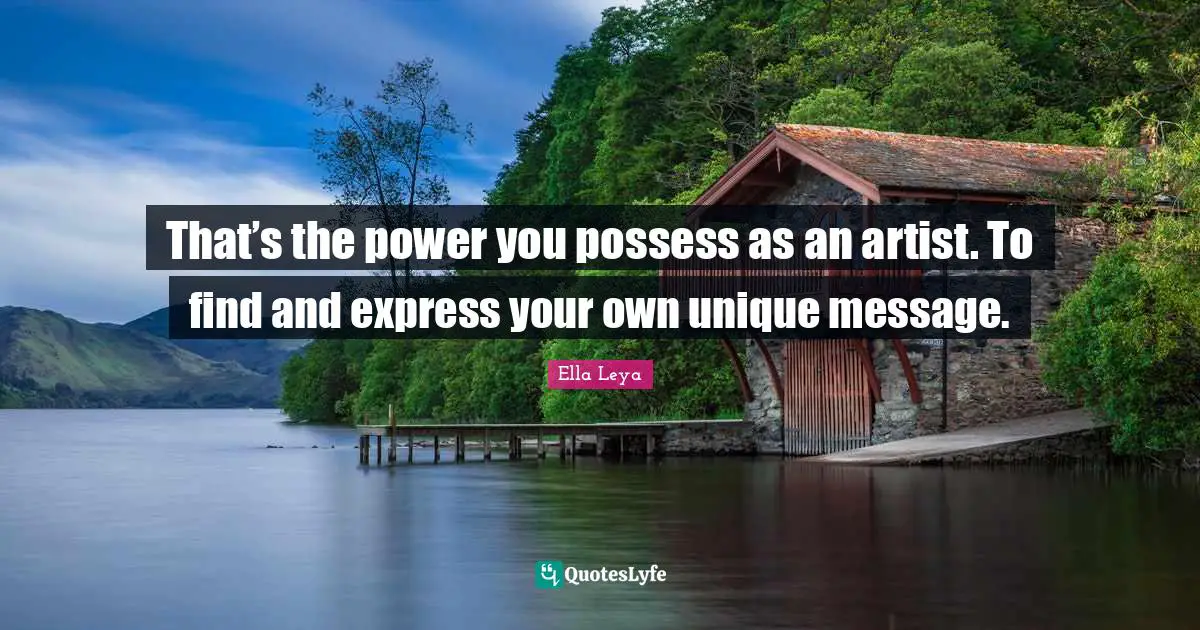 That’s the power you possess as an artist. To find and express your own unique message.