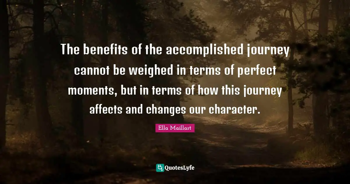 Ella Maillart Quotes: "The benefits of the accomplished journey cannot be weighed in terms of perfect moments, but in terms of how this journey affects and changes our character."