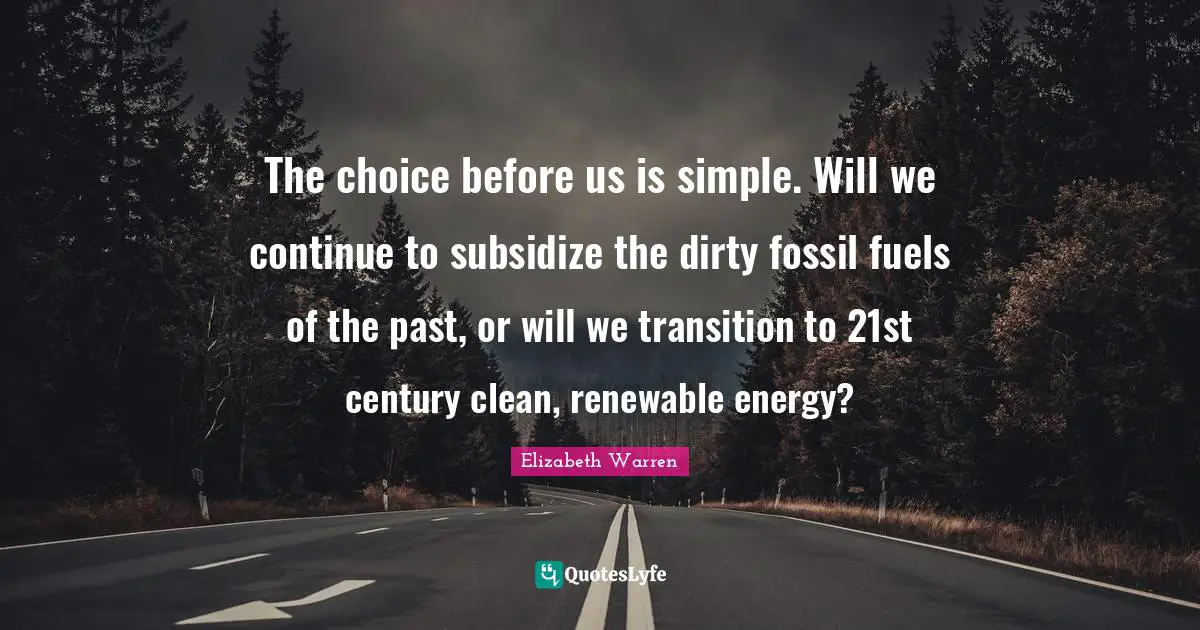 Elizabeth Warren Quotes: "The choice before us is simple. Will we continue to subsidize the dirty fossil fuels of the past, or will we transition to 21st century clean, renewable energy?"